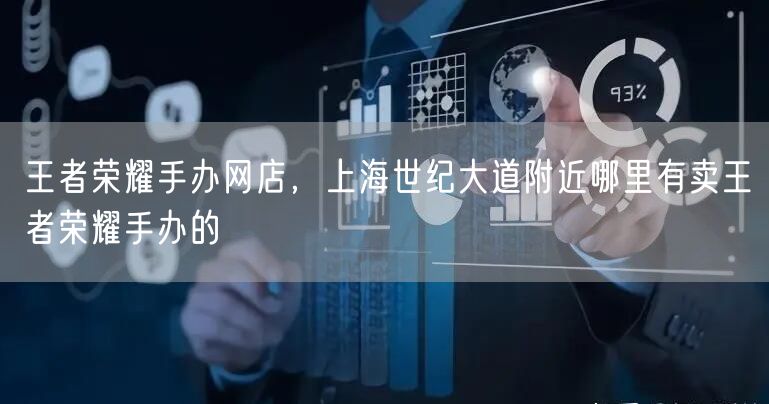 王者荣耀手办网店，上海世纪大道附近哪里有卖王者荣耀手办的