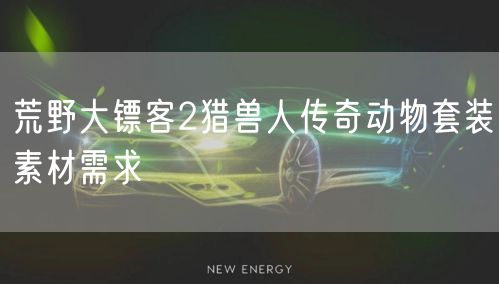 荒野大镖客2猎兽人传奇动物套装素材需求