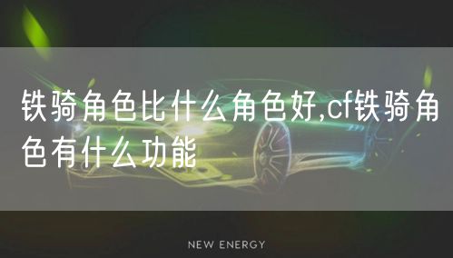 铁骑角色比什么角色好,cf铁骑角色有什么功能