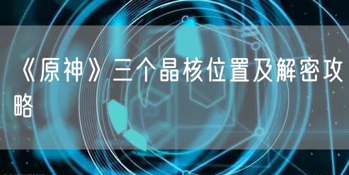 《原神》三个晶核位置及解密攻略