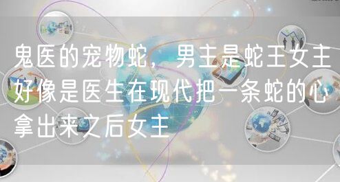 鬼医的宠物蛇，男主是蛇王女主好像是医生在现代把一条蛇的心拿出来之后女主