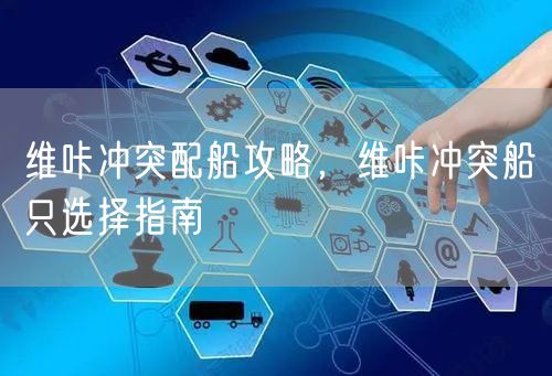 维咔冲突配船攻略，维咔冲突船只选择指南
