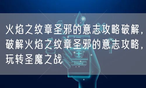 火焰之纹章圣邪的意志攻略破解，破解火焰之纹章圣邪的意志攻略，玩转圣魔之战