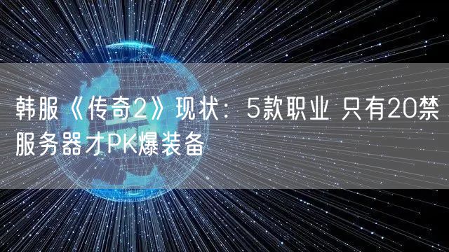 韩服《传奇2》现状：5款职业 只有20禁服务器才PK爆装备