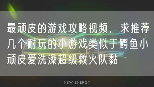 最顽皮的游戏攻略视频，求推荐几个耐玩的小游戏类似于鳄鱼小顽皮爱洗澡超级救火队黏