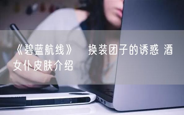 《碧蓝航线》貄换装团子的诱惑 酒匂女仆皮肤介绍