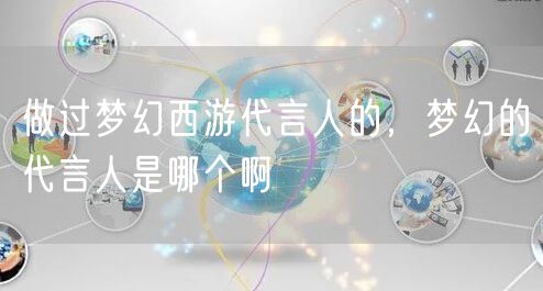 做过梦幻西游代言人的，梦幻的代言人是哪个啊
