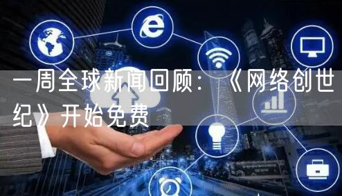 一周全球新闻回顾：《网络创世纪》开始免费