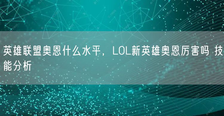英雄联盟奥恩什么水平，LOL新英雄奥恩厉害吗 技能分析