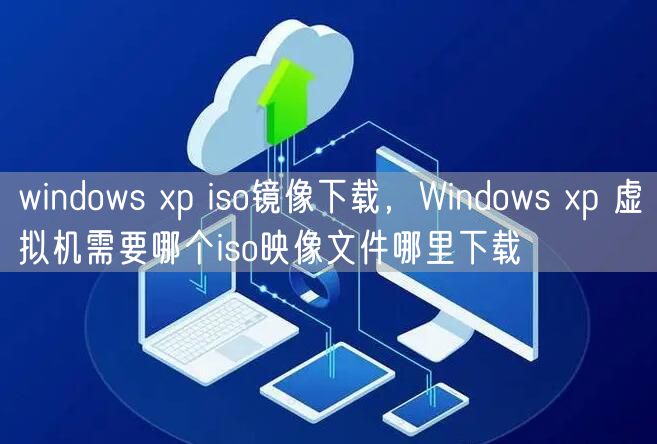 windows xp iso镜像下载，Windows xp 虚拟机需要哪个iso映像文件哪里下载