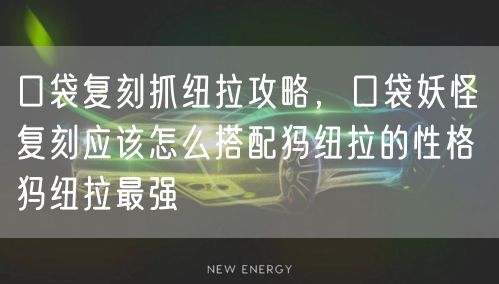 口袋复刻抓纽拉攻略，口袋妖怪复刻应该怎么搭配犸纽拉的性格 犸纽拉最强
