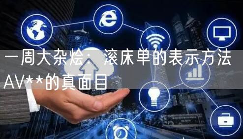 一周大杂烩：滚床单的表示方法 AV**的真面目
