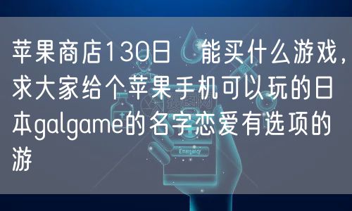 苹果商店130日円能买什么游戏，求大家给个苹果手机可以玩的日本galgame的名字恋爱有选项的游