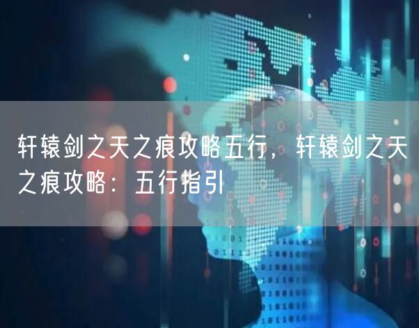 轩辕剑之天之痕攻略五行，轩辕剑之天之痕攻略：五行指引