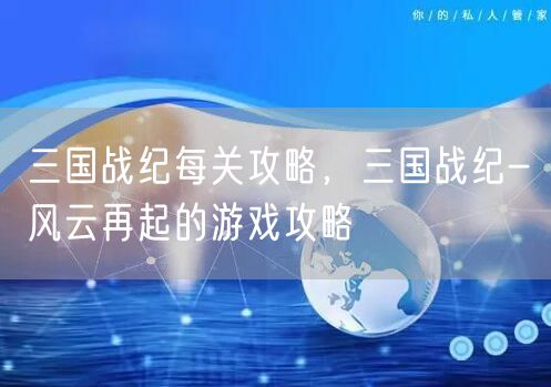 三国战纪每关攻略，三国战纪-风云再起的游戏攻略