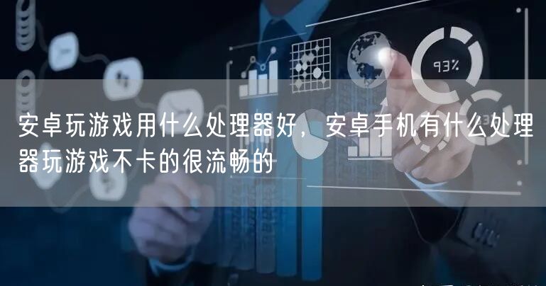 安卓玩游戏用什么处理器好，安卓手机有什么处理器玩游戏不卡的很流畅的