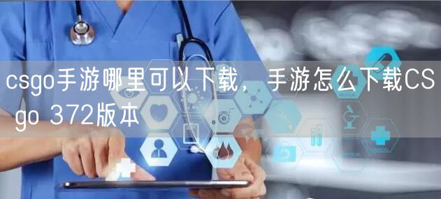 csgo手游哪里可以下载，手游怎么下载CS go 372版本
