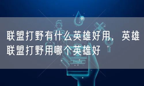 联盟打野有什么英雄好用，英雄联盟打野用哪个英雄好