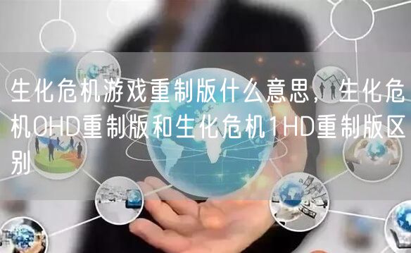 生化危机游戏重制版什么意思，生化危机0HD重制版和生化危机1HD重制版区别