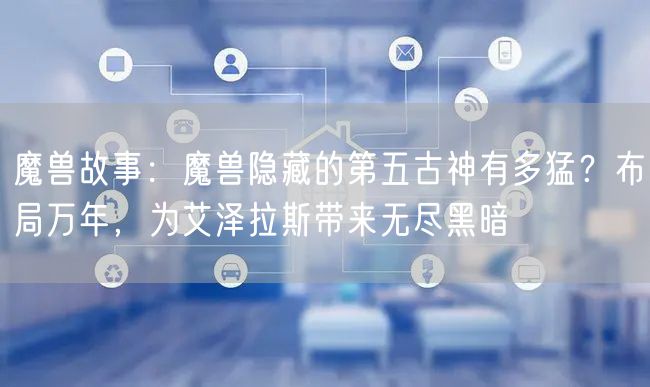 魔兽故事：魔兽隐藏的第五古神有多猛？布局万年，为艾泽拉斯带来无尽黑暗