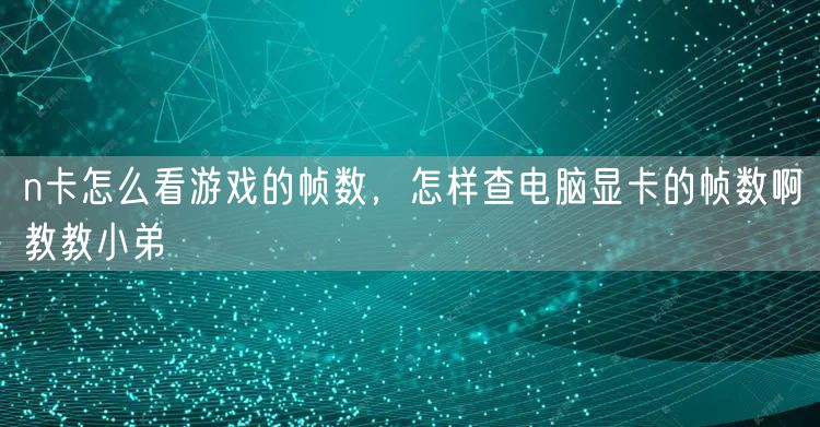 n卡怎么看游戏的帧数，怎样查电脑显卡的帧数啊教教小弟