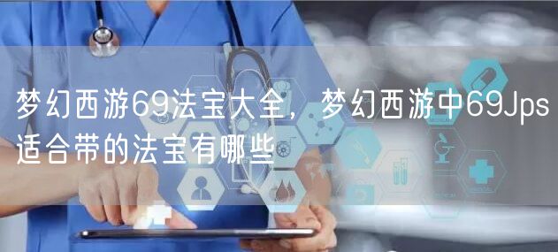 梦幻西游69法宝大全，梦幻西游中69Jps适合带的法宝有哪些