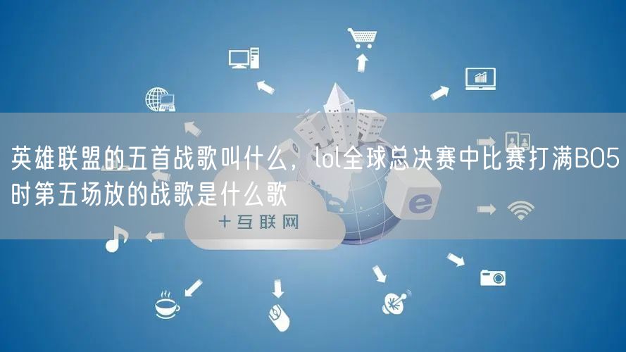 英雄联盟的五首战歌叫什么，lol全球总决赛中比赛打满BO5时第五场放的战歌是什么歌
