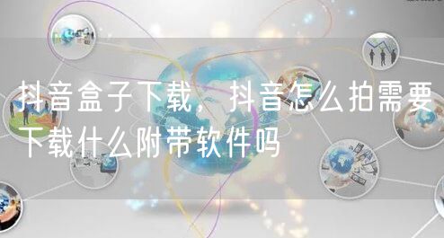抖音盒子下载，抖音怎么拍需要下载什么附带软件吗