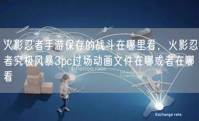 火影忍者手游保存的战斗在哪里看，火影忍者究极风暴3pc过场动画文件在哪或者在哪看