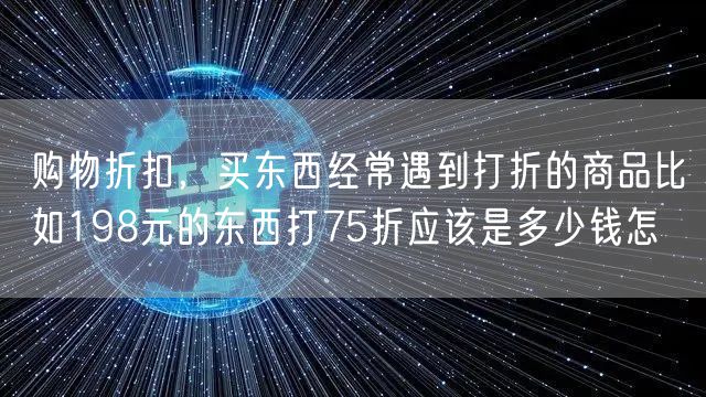 购物折扣，买东西经常遇到打折的商品比如198元的东西打75折应该是多少钱怎