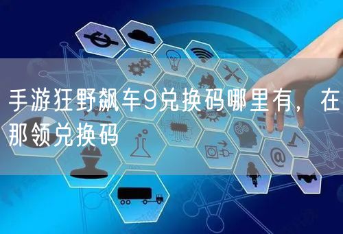手游狂野飙车9兑换码哪里有，在那领兑换码