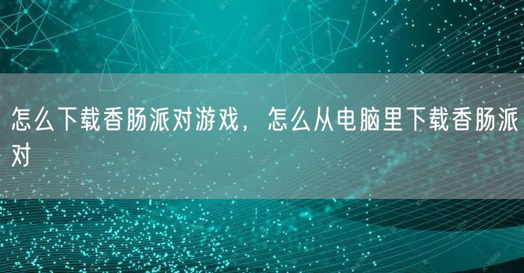 怎么下载香肠派对游戏，怎么从电脑里下载香肠派对