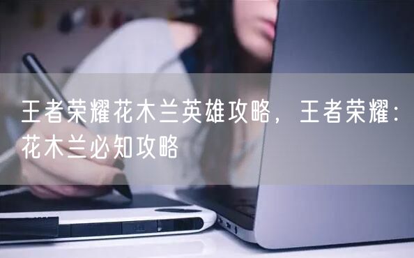 王者荣耀花木兰英雄攻略，王者荣耀：花木兰必知攻略