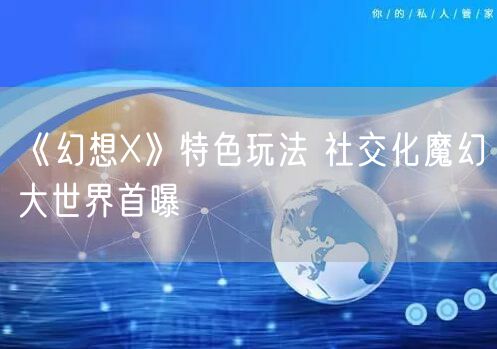 《幻想X》特色玩法 社交化魔幻大世界首曝
