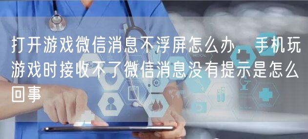 打开游戏微信消息不浮屏怎么办，手机玩游戏时接收不了微信消息没有提示是怎么回事