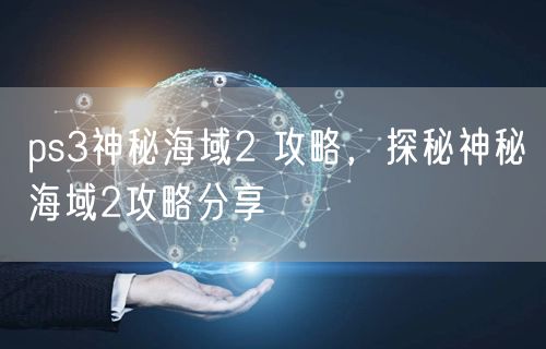 ps3神秘海域2 攻略，探秘神秘海域2攻略分享