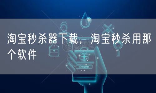 淘宝秒杀器下载，淘宝秒杀用那个软件