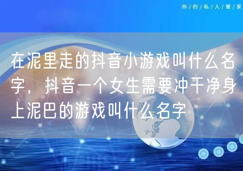 在泥里走的抖音小游戏叫什么名字，抖音一个女生需要冲干净身上泥巴的游戏叫什么名字