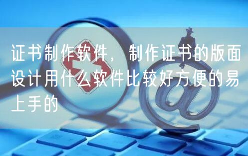 证书制作软件，制作证书的版面设计用什么软件比较好方便的易上手的