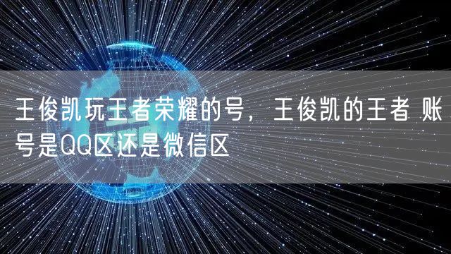 王俊凯玩王者荣耀的号，王俊凯的王者 账号是QQ区还是微信区