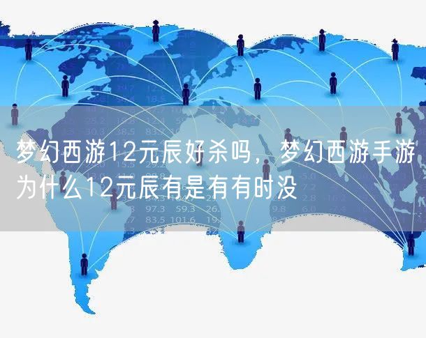 梦幻西游12元辰好杀吗，梦幻西游手游为什么12元辰有是有有时没