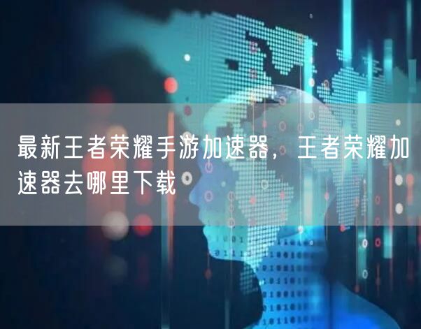 最新王者荣耀手游加速器，王者荣耀加速器去哪里下载