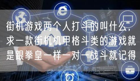 街机游戏两个人打斗的叫什么，求一款街机机甲格斗类的游戏就是跟拳皇一样一对一战斗就记得