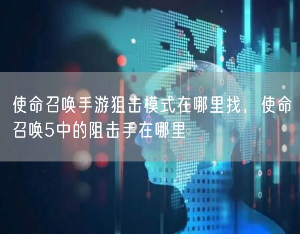 使命召唤手游狙击模式在哪里找，使命召唤5中的阻击手在哪里