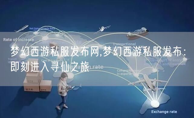 梦幻西游私服发布网,梦幻西游私服发布：即刻进入寻仙之旅