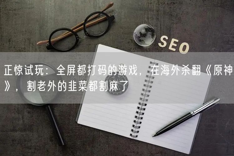 正惊试玩：全屏都打码的游戏，在海外杀翻《原神》，割老外的韭菜都割麻了