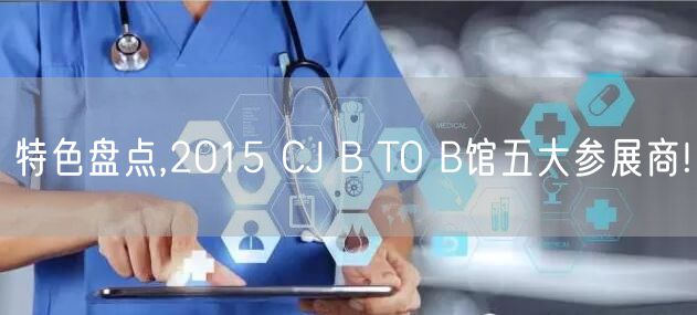 特色盘点,2015 CJ B TO B馆五大参展商!
