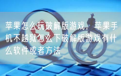 苹果怎么玩破解版游戏，苹果手机不越狱怎么下破解版游戏有什么软件或者方法