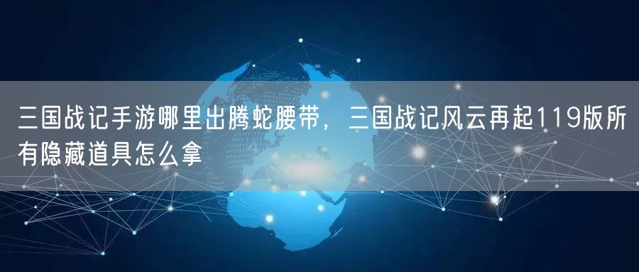 三国战记手游哪里出腾蛇腰带，三国战记风云再起119版所有隐藏道具怎么拿