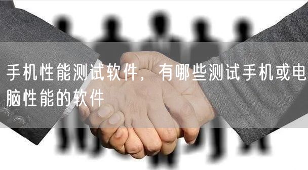 手机性能测试软件，有哪些测试手机或电脑性能的软件